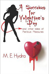 A Succubus for Valentine's Day and Other Tales of Perilous Pleasures by M. E. Hydra A Succubus for Valentine's Day and Other Tales of Perilous Pleasures by M. E. Hydra