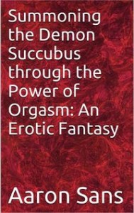 Summoning the Demon Succubus through the Power of Orgasm: An Erotic Fantasy by Aaron Sans