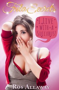 Futa Secrets: I Live with a Succubus! by Ros Allaway