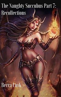 The Naughty Succubus Part 7: Recollections by Becca Lusk